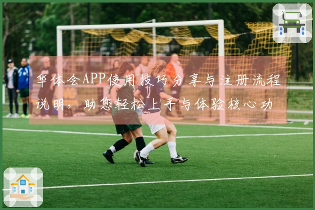 华体会APP使用技巧分享与注册流程说明，助您轻松上手与体验核心功能