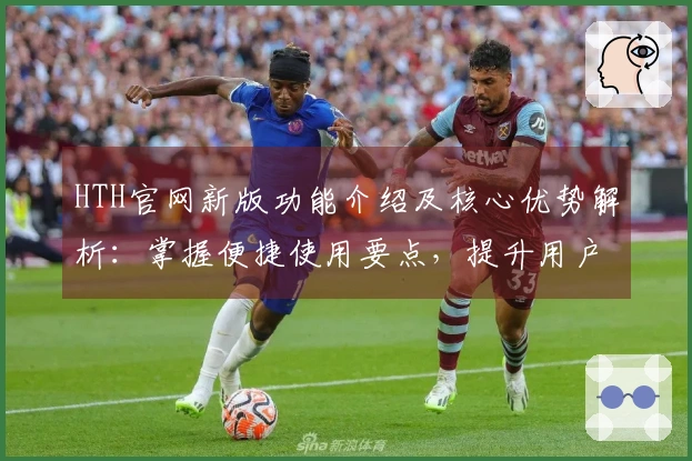 HTH官网新版功能介绍及核心优势解析：掌握便捷使用要点，提升用户体验之旅