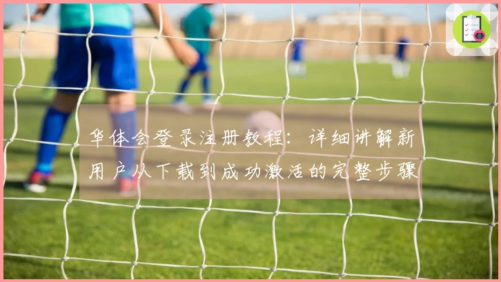 华体会登录注册教程：详细讲解新用户从下载到成功激活的完整步骤