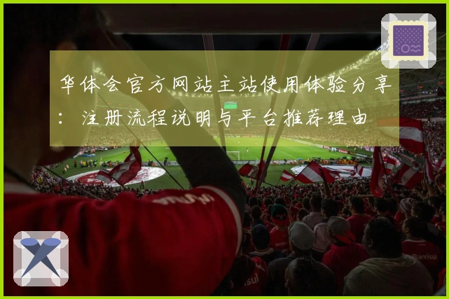 华体会官方网站主站使用体验分享：注册流程说明与平台推荐理由