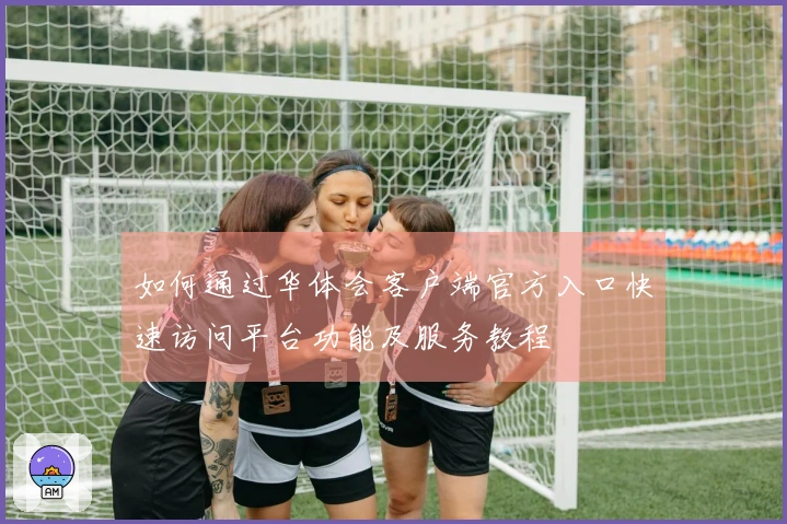 如何通过华体会客户端官方入口快速访问平台功能及服务教程