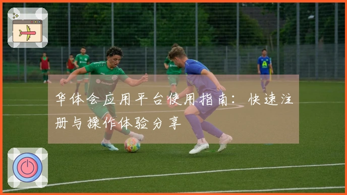 华体会应用平台使用指南：快速注册与操作体验分享