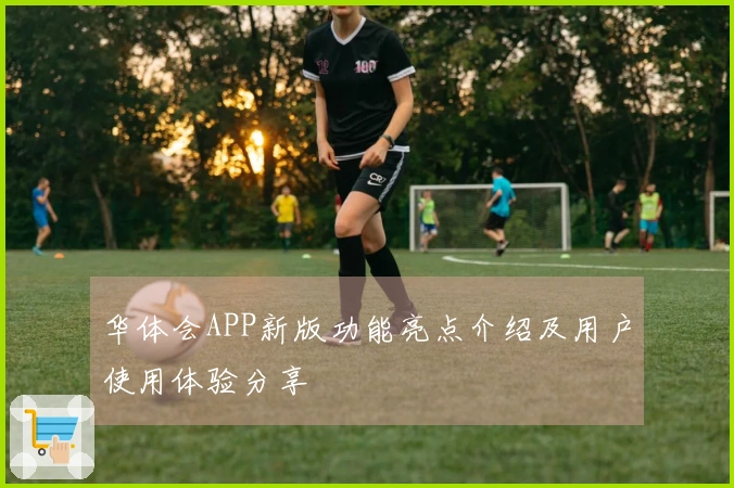 华体会APP新版功能亮点介绍及用户使用体验分享