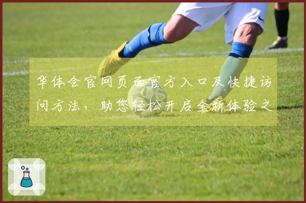 华体会官网页面官方入口及快捷访问方法，助您轻松开启全新体验之旅