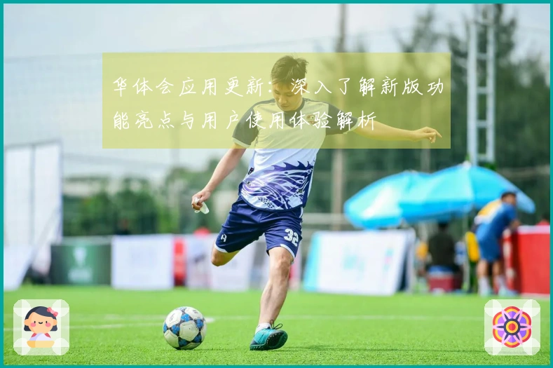 华体会应用更新：深入了解新版功能亮点与用户使用体验解析