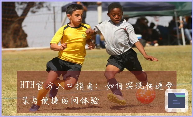 HTH官方入口指南：如何实现快速登录与便捷访问体验