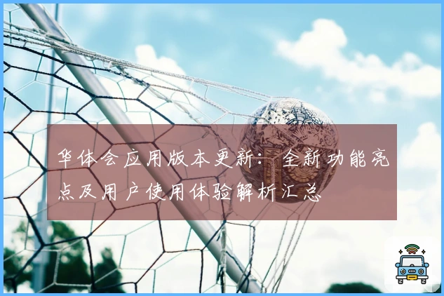 华体会应用版本更新：全新功能亮点及用户使用体验解析汇总