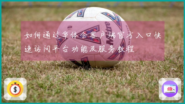 如何通过华体会客户端官方入口快速访问平台功能及服务教程