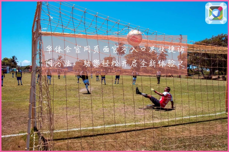 华体会官网页面官方入口及快捷访问方法，助您轻松开启全新体验之旅