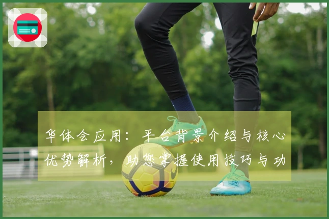 华体会应用：平台背景介绍与核心优势解析，助您掌握使用技巧与功能亮点