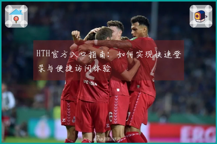 HTH官方入口指南：如何实现快速登录与便捷访问体验