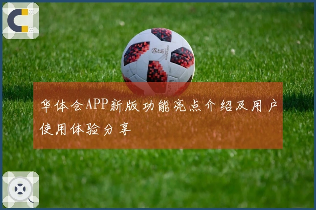 华体会APP新版功能亮点介绍及用户使用体验分享
